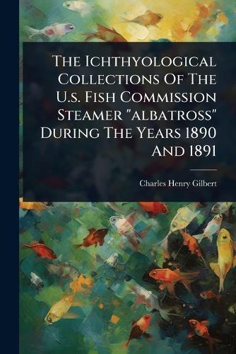 The Ichthyological Collections Of The U.s. Fish Commission Steamer ""albatross"" During The Years 1890 And 1891  by Charles Henry Gilbert at Abbey's Bookshop, 