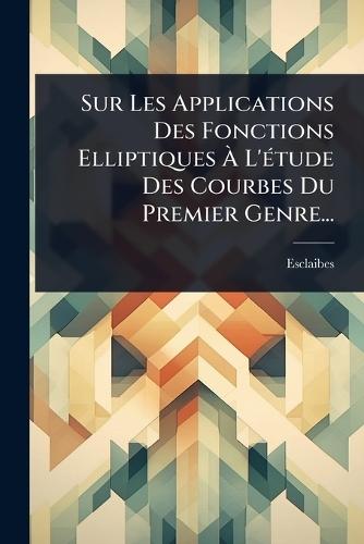 Sur Les Applications Des Fonctions Elliptiques Ã&#128; L'Ã(c)tude Des Courbes Du Premier Genre...  by Esclaibes (Abbã(c) D' ) at Abbey's Bookshop, 