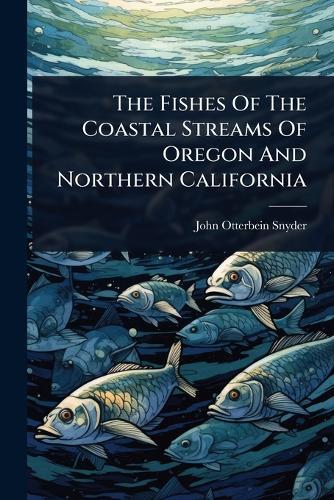 The Fishes Of The Coastal Streams Of Oregon And Northern California  by John Otterbein Snyder at Abbey's Bookshop, 