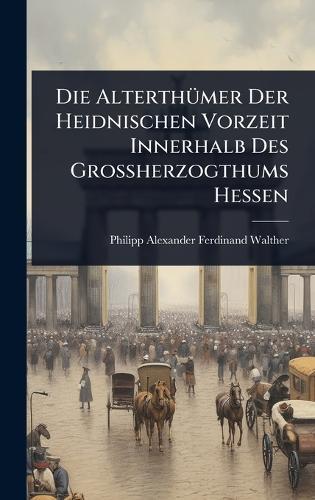 Die AlterthÃ1/4mer Der Heidnischen Vorzeit Innerhalb Des Grossherzogthums Hessen  by Philipp Alexander Ferdinand Walther at Abbey's Bookshop, 