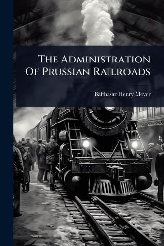 The Administration Of Prussian Railroads  by Balthasar Henry Meyer at Abbey's Bookshop, 