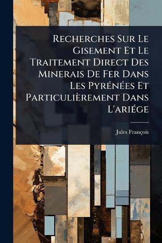 Recherches Sur Le Gisement Et Le Traitement Direct Des Minerais De Fer Dans Les PyrÃ(c)nÃ(c)es Et Particulièrement Dans L'ariÃ(c)ge  by Jules François at Abbey's Bookshop, 