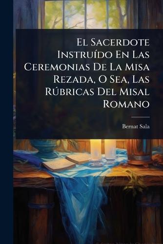 El Sacerdote InstruÃ-do En Las Ceremonias De La Misa Rezada, O Sea, Las RÃ°bricas Del Misal Romano  by Bernat Sala at Abbey's Bookshop, 