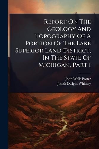 Report On The Geology And Topography Of A Portion Of The Lake Superior Land District, In The State Of Michigan, Part 1  by John Wells Foster at Abbey's Bookshop, 