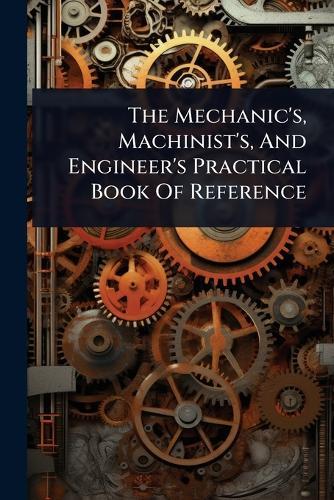 The Mechanic's, Machinist's, And Engineer's Practical Book Of Reference  by Anonymous at Abbey's Bookshop, 