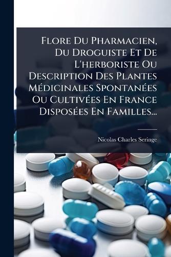 Flore Du Pharmacien, Du Droguiste Et De L'herboriste Ou Description Des Plantes MÃ(c)dicinales SpontanÃ(c)es Ou CultivÃ(c)es En France DisposÃ(c)es En Familles...  by Nicolas-Charles Seringe at Abbey's Bookshop, 