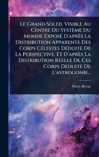 Le Grand Soleil Visible Au Centre Du Système Du Monde ExposÃ(c) D'après La Distribution Apparente Des Corps CÃ(c)lestes DÃ(c)duite De La Perspective, Et D'après La Distribution RÃ(c)elle De Ces Corps DÃ(c)duite De L'astrogonie...  by Pierre Bã(c)Ron at Abbey's Bookshop, 
