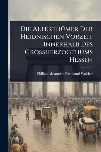 Die AlterthÃ1/4mer Der Heidnischen Vorzeit Innerhalb Des Grossherzogthums Hessen  by Philipp Alexander Ferdinand Walther at Abbey's Bookshop, 