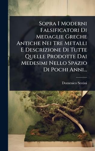 Sopra I Moderni Falsificatori Di Medaglie Greche Antiche Nei Tre Metalli E Descrizione Di Tutte Quelle Prodotte Dai Medesimi Nello Spazio Di Pochi Anni...  by Domenico Sestini at Abbey's Bookshop, 