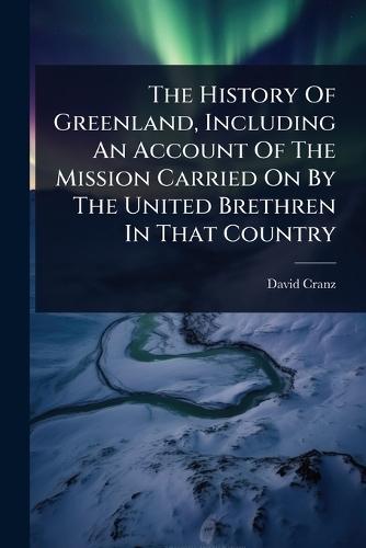 The History Of Greenland, Including An Account Of The Mission Carried On By The United Brethren In That Country  by David Cranz at Abbey's Bookshop, 