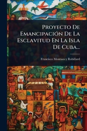 Proyecto De EmancipaciÃ3n De La Esclavitud En La Isla De Cuba...  by Francisco Montaos Y Robillard at Abbey's Bookshop, 