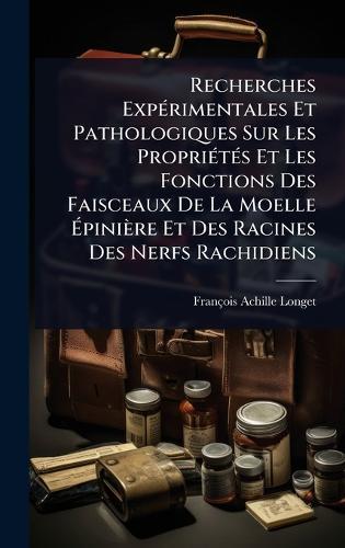 Recherches ExpÃ(c)rimentales Et Pathologiques Sur Les PropriÃ(c)tÃ(c)s Et Les Fonctions Des Faisceaux De La Moelle Ã&#137;pinière Et Des Racines Des Nerfs Rachidiens  by François-Achille Longet at Abbey's Bookshop, 