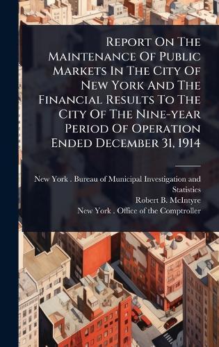 Report On The Maintenance Of Public Markets In The City Of New York And The Financial Results To The City Of The Nine-year Period Of Operation Ended December 31, 1914  by New York (N Y ) Bureau of Municipal at Abbey's Bookshop, 
