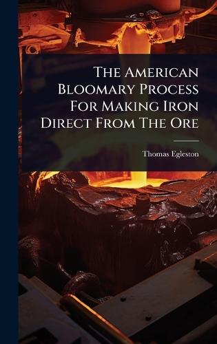 The American Bloomary Process For Making Iron Direct From The Ore  by Thomas Egleston at Abbey's Bookshop, 