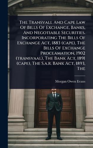 The Transvall And Cape Law Of Bills Of Exchange, Banks, And Negotiable Securities. Incorporating The Bills Of Exchange Act, 1883 (cape), The Bills Of Exchange Proclamation, 1902 (transvaal), The Bank Act, 1891 (cape), The S.a.r. Bank Act, 1893, The  by Morgan Owen Evans at Abbey's Bookshop, 