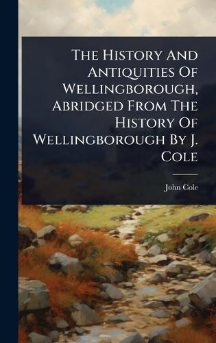 The History And Antiquities Of Wellingborough, Abridged From The History Of Wellingborough By J. Cole  by John Cole at Abbey's Bookshop, 