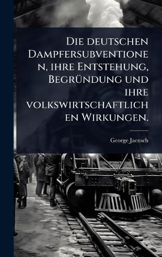Die deutschen Dampfersubventionen, ihre Entstehung, BegrÃ1/4ndung und ihre volkswirtschaftlichen Wirkungen.  by George Jaensch at Abbey's Bookshop, 