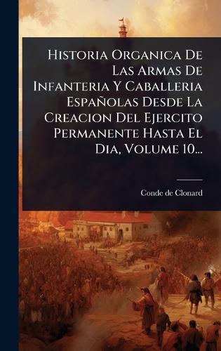 Historia Organica De Las Armas De Infanteria Y Caballeria Españolas Desde La Creacion Del Ejercito Permanente Hasta El Dia, Volume 10...  by Conde De Clonard at Abbey's Bookshop, 