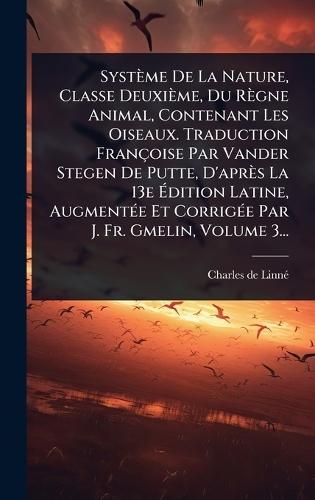 Système De La Nature, Classe Deuxième, Du Règne Animal, Contenant Les Oiseaux. Traduction Françoise Par Vander Stegen De Putte, D'après La 13e Ã&#137;dition Latine, AugmentÃ(c)e Et CorrigÃ(c)e Par J. Fr. Gmelin, Volume 3...  by Charles de Linnã(c) at Abbey's Bookshop, 