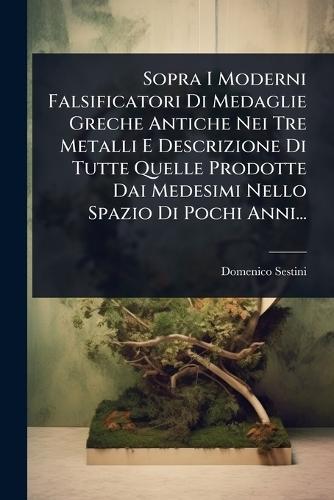 Sopra I Moderni Falsificatori Di Medaglie Greche Antiche Nei Tre Metalli E Descrizione Di Tutte Quelle Prodotte Dai Medesimi Nello Spazio Di Pochi Anni...  by Domenico Sestini at Abbey's Bookshop, 