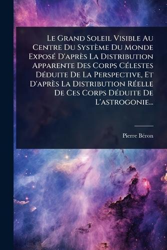 Le Grand Soleil Visible Au Centre Du Système Du Monde ExposÃ(c) D'après La Distribution Apparente Des Corps CÃ(c)lestes DÃ(c)duite De La Perspective, Et D'après La Distribution RÃ(c)elle De Ces Corps DÃ(c)duite De L'astrogonie...  by Pierre Bã(c)Ron at Abbey's Bookshop, 