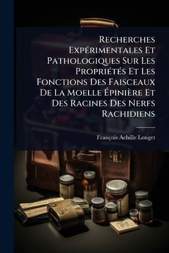 Recherches ExpÃ(c)rimentales Et Pathologiques Sur Les PropriÃ(c)tÃ(c)s Et Les Fonctions Des Faisceaux De La Moelle Ã&#137;pinière Et Des Racines Des Nerfs Rachidiens  by François-Achille Longet at Abbey's Bookshop, 