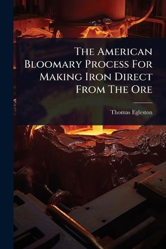 The American Bloomary Process For Making Iron Direct From The Ore  by Thomas Egleston at Abbey's Bookshop, 