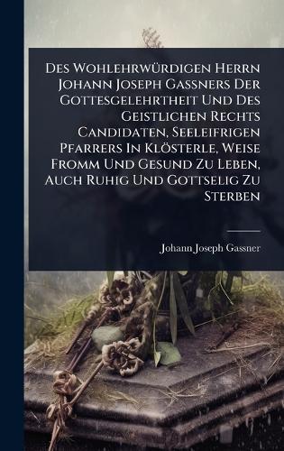 Des WohlehrwÃ1/4rdigen Herrn Johann Joseph GaÃ&#159;ners Der Gottesgelehrtheit Und Des Geistlichen Rechts Candidaten, Seeleifrigen Pfarrers In Klösterle, Weise Fromm Und Gesund Zu Leben, Auch Ruhig Und Gottselig Zu Sterben  by Johann Joseph Gassner at Abbey's Bookshop, 