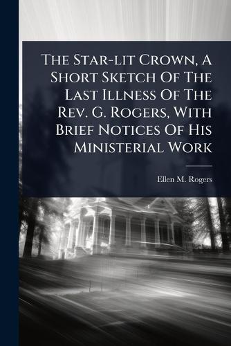 The Star-lit Crown, A Short Sketch Of The Last Illness Of The Rev. G. Rogers, With Brief Notices Of His Ministerial Work  by Ellen M Rogers at Abbey's Bookshop, 