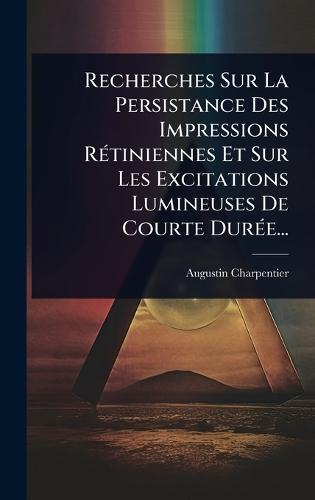 Recherches Sur La Persistance Des Impressions RÃ(c)tiniennes Et Sur Les Excitations Lumineuses De Courte DurÃ(c)e...  by Augustin Charpentier at Abbey's Bookshop, 