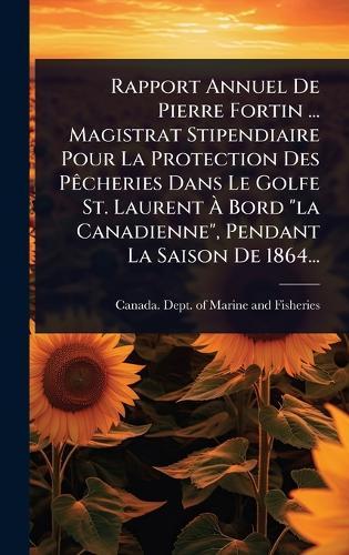 Rapport Annuel De Pierre Fortin ... Magistrat Stipendiaire Pour La Protection Des PÃacheries Dans Le Golfe St. Laurent Ã&#128; Bord ""la Canadienne"", Pendant La Saison De 1864...  by Canada Dept of Marine and Fisheries at Abbey's Bookshop, 