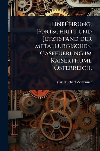 EinfÃ1/4hrung, Fortschritt und Jetztstand der metallurgischen Gasfeuerung im Kaiserthume Ã-sterreich.  by Carl Michael Zerrenner at Abbey's Bookshop, 