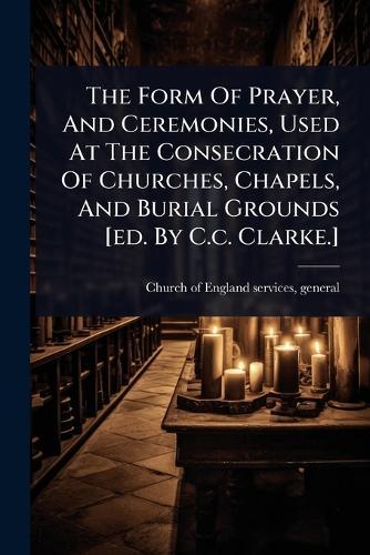 The Form Of Prayer, And Ceremonies, Used At The Consecration Of Churches, Chapels, And Burial Grounds [ed. By C.c. Clarke.]  by General Church of England Services at Abbey's Bookshop, 