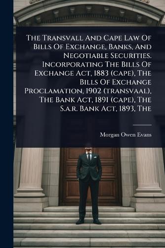 The Transvall And Cape Law Of Bills Of Exchange, Banks, And Negotiable Securities. Incorporating The Bills Of Exchange Act, 1883 (cape), The Bills Of Exchange Proclamation, 1902 (transvaal), The Bank Act, 1891 (cape), The S.a.r. Bank Act, 1893, The  by Morgan Owen Evans at Abbey's Bookshop, 