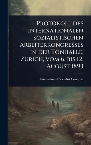 Protokoll des internationalen sozialistischen Arbeiterkongresses in der Tonhalle, ZÃ1/4rich, vom 6. bis 12. August 1893  by International Socialist Congress at Abbey's Bookshop, 
