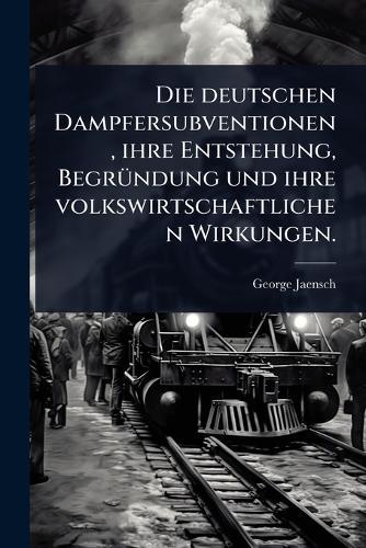 Die deutschen Dampfersubventionen, ihre Entstehung, BegrÃ1/4ndung und ihre volkswirtschaftlichen Wirkungen.  by George Jaensch at Abbey's Bookshop, 