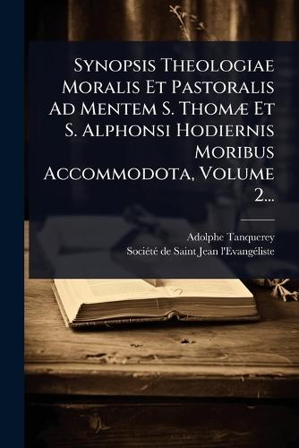 Synopsis Theologiae Moralis Et Pastoralis Ad Mentem S. ThomÃ] Et S. Alphonsi Hodiernis Moribus Accommodota, Volume 2...  by Adolphe Tanquerey at Abbey's Bookshop, 