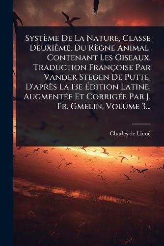 Système De La Nature, Classe Deuxième, Du Règne Animal, Contenant Les Oiseaux. Traduction Françoise Par Vander Stegen De Putte, D'après La 13e Ã&#137;dition Latine, AugmentÃ(c)e Et CorrigÃ(c)e Par J. Fr. Gmelin, Volume 3...  by Charles de Linnã(c) at Abbey's Bookshop, 