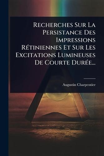 Recherches Sur La Persistance Des Impressions RÃ(c)tiniennes Et Sur Les Excitations Lumineuses De Courte DurÃ(c)e...  by Augustin Charpentier at Abbey's Bookshop, 