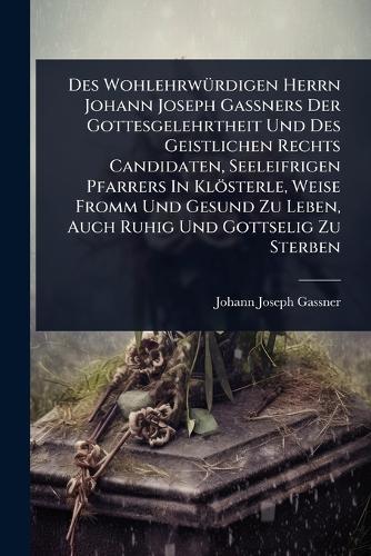 Des WohlehrwÃ1/4rdigen Herrn Johann Joseph GaÃ&#159;ners Der Gottesgelehrtheit Und Des Geistlichen Rechts Candidaten, Seeleifrigen Pfarrers In Klösterle, Weise Fromm Und Gesund Zu Leben, Auch Ruhig Und Gottselig Zu Sterben  by Johann Joseph Gassner at Abbey's Bookshop, 