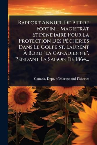 Rapport Annuel De Pierre Fortin ... Magistrat Stipendiaire Pour La Protection Des PÃacheries Dans Le Golfe St. Laurent Ã&#128; Bord ""la Canadienne"", Pendant La Saison De 1864...  by Canada Dept of Marine and Fisheries at Abbey's Bookshop, 