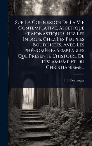 Sur La Connexion De La Vie Contemplative, AscÃ(c)tique Et Monastique Chez Les Indous, Chez Les Peuples Boudhistes, Avec Les PhÃ(c)nomènes Semblables Que PrÃ(c)sente L'histoire De L'islamisme Et Du Christianisme...  by J -J Bochinger at Abbey's Bookshop, 