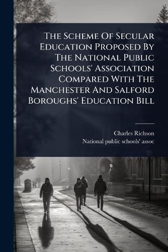 The Scheme Of Secular Education Proposed By The National Public Schools' Association Compared With The Manchester And Salford Boroughs' Education Bill  by Charles Richson at Abbey's Bookshop, 