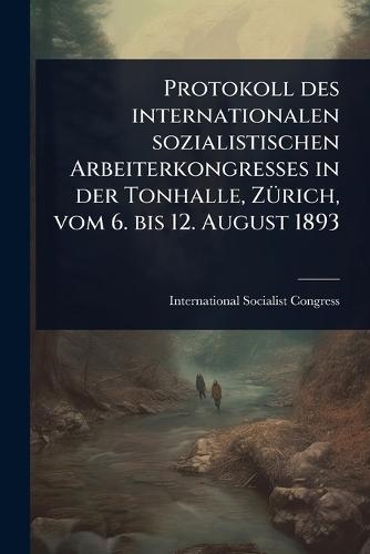 Protokoll des internationalen sozialistischen Arbeiterkongresses in der Tonhalle, ZÃ1/4rich, vom 6. bis 12. August 1893  by International Socialist Congress at Abbey's Bookshop, 