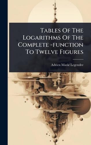 Tables Of The Logarithms Of The Complete -function To Twelve Figures  by Adrien Marie Legendre at Abbey's Bookshop, 
