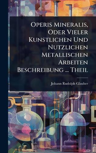 Operis Mineralis, Oder Vieler Kunstlichen Und Nutzlichen Metallischen Arbeiten Beschreibung ... Theil  by Johann Rudolph Glauber at Abbey's Bookshop, 