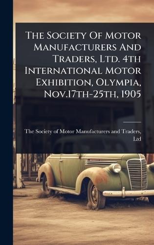 The Society Of Motor Manufacturers And Traders, Ltd. 4th International Motor Exhibition, Olympia, Nov.17th-25th, 1905  by The Society of Motor Manufacturers an at Abbey's Bookshop, 