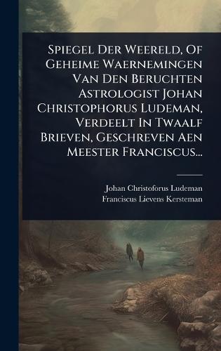 Spiegel Der Weereld, Of Geheime Waernemingen Van Den Beruchten Astrologist Johan Christophorus Ludeman, Verdeelt In Twaalf Brieven, Geschreven Aen Meester Franciscus...  by Johan Christoforus Ludeman at Abbey's Bookshop, 