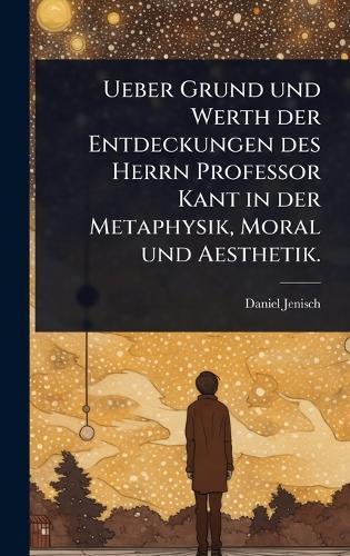 Ueber Grund und Werth der Entdeckungen des Herrn Professor Kant in der Metaphysik, Moral und Aesthetik.  by Daniel Jenisch at Abbey's Bookshop, 