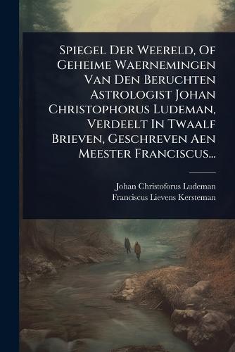 Spiegel Der Weereld, Of Geheime Waernemingen Van Den Beruchten Astrologist Johan Christophorus Ludeman, Verdeelt In Twaalf Brieven, Geschreven Aen Meester Franciscus...  by Johan Christoforus Ludeman at Abbey's Bookshop, 